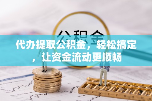 迁安市代办提取公积金，轻松搞定，让资金流动更顺畅