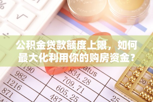 迁安市公积金贷款额度上限，如何最大化利用你的购房资金？