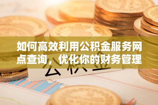 迁安市如何高效利用公积金服务网点查询，优化你的财务管理