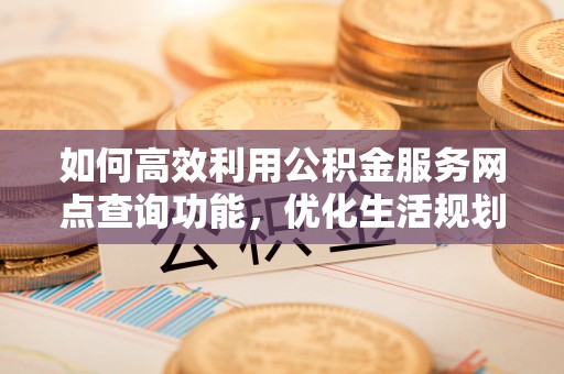 迁安市如何高效利用公积金服务网点查询功能，优化生活规划