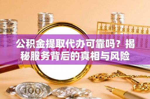 迁安市公积金提取代办可靠吗？揭秘服务背后的真相与风险