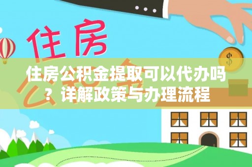 迁安市住房公积金提取可以代办吗？详解政策与办理流程