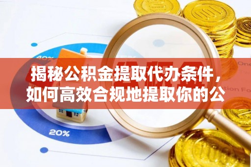 迁安市揭秘公积金提取代办条件，如何高效合规地提取你的公积金