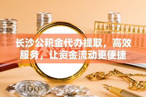 迁安市长沙公积金代办提取，高效服务，让资金流动更便捷