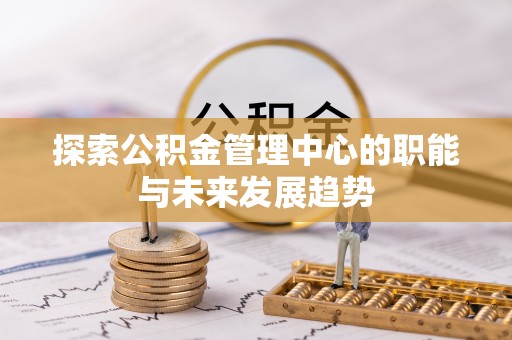 迁安市探索公积金管理中心的职能与未来发展趋势