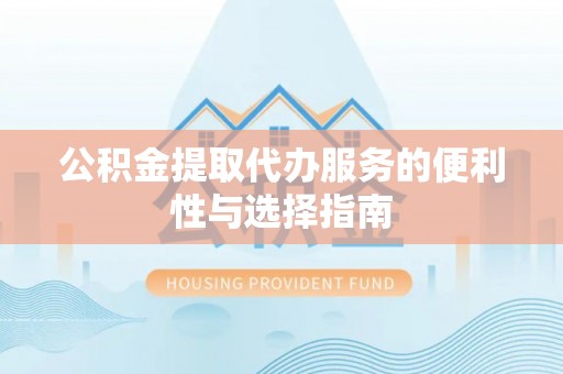 迁安市公积金提取代办服务的便利性与选择指南