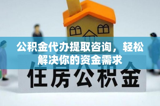 迁安市公积金代办提取咨询，轻松解决你的资金需求