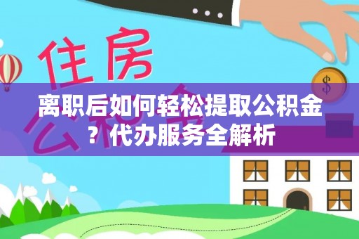 迁安市离职后如何轻松提取公积金？代办服务全解析