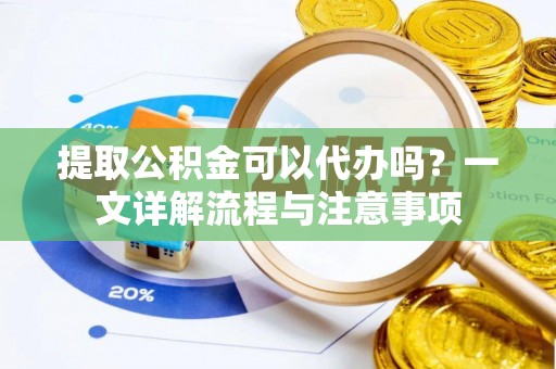 迁安市提取公积金可以代办吗？一文详解流程与注意事项