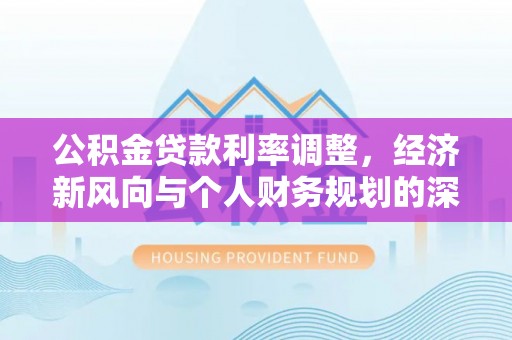 迁安市公积金贷款利率调整，经济新风向与个人财务规划的深远影响
