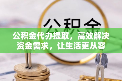 迁安市公积金代办提取，高效解决资金需求，让生活更从容