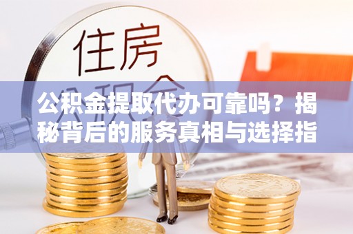 迁安市公积金提取代办可靠吗？揭秘背后的服务真相与选择指南