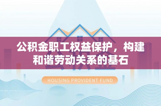迁安市公积金职工权益保护，构建和谐劳动关系的基石