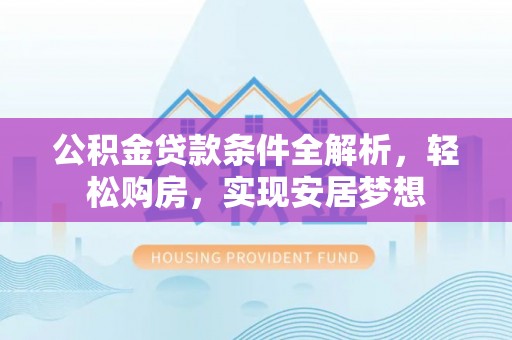 迁安市公积金贷款条件全解析，轻松购房，实现安居梦想