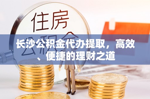 迁安市长沙公积金代办提取，高效、便捷的理财之道
