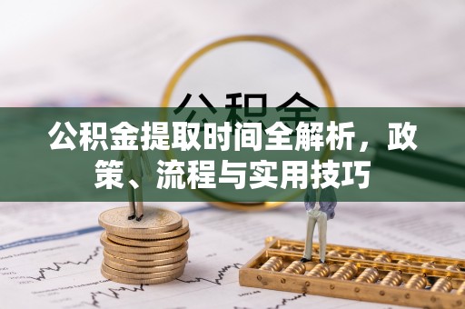 迁安市公积金提取时间全解析，政策、流程与实用技巧