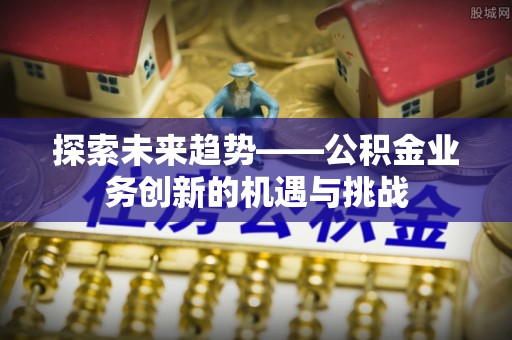 迁安市探索未来趋势——公积金业务创新的机遇与挑战
