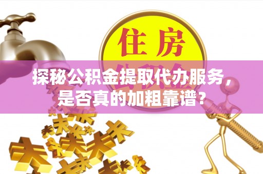迁安市探秘公积金提取代办服务，是否真的加粗靠谱？