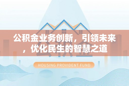 迁安市公积金业务创新，引领未来，优化民生的智慧之道