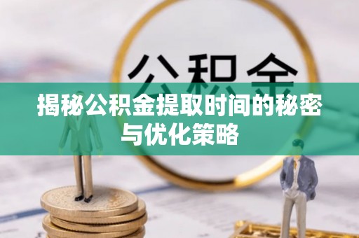 迁安市揭秘公积金提取时间的秘密与优化策略