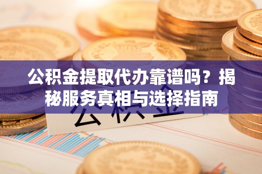 迁安市公积金提取代办靠谱吗？揭秘服务真相与选择指南