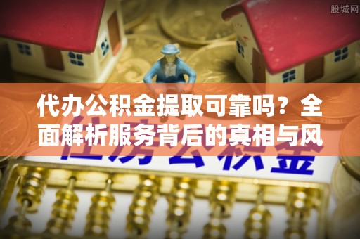 迁安市代办公积金提取可靠吗？全面解析服务背后的真相与风险