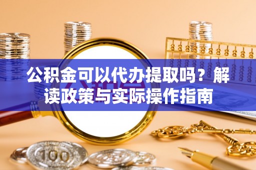 迁安市公积金可以代办提取吗？解读政策与实际操作指南