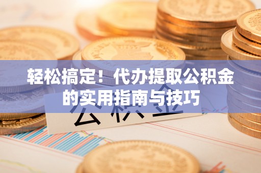 迁安市轻松搞定！代办提取公积金的实用指南与技巧