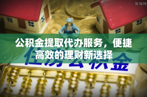 迁安市公积金提取代办服务，便捷高效的理财新选择