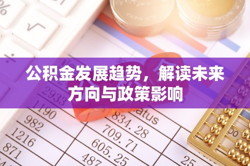 迁安市公积金发展趋势，解读未来方向与政策影响