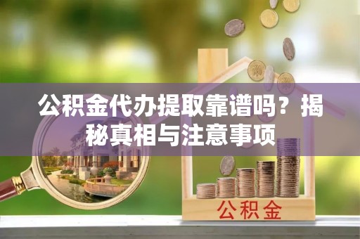 迁安市公积金代办提取靠谱吗？揭秘真相与注意事项