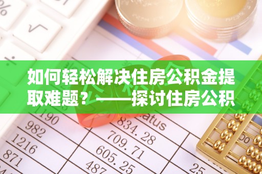 迁安市如何轻松解决住房公积金提取难题？——探讨住房公积金提取代办服务