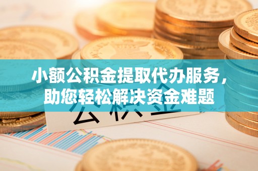 迁安市小额公积金提取代办服务，助您轻松解决资金难题
