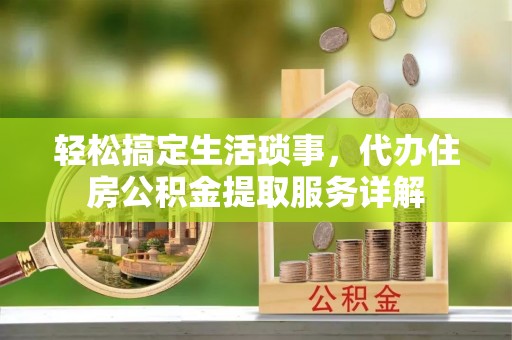 迁安市轻松搞定生活琐事，代办住房公积金提取服务详解