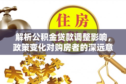 迁安市解析公积金贷款调整影响，政策变化对购房者的深远意义
