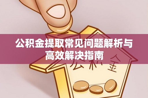 迁安市公积金提取常见问题解析与高效解决指南