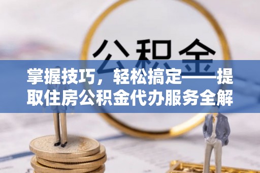 迁安市掌握技巧，轻松搞定——提取住房公积金代办服务全解析