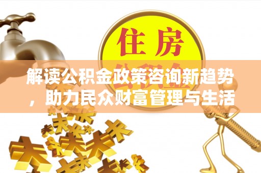 迁安市解读公积金政策咨询新趋势，助力民众财富管理与生活规划