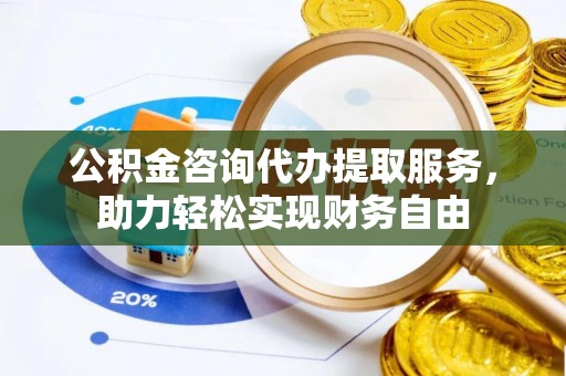 迁安市公积金咨询代办提取服务，助力轻松实现财务自由