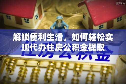 迁安市解锁便利生活，如何轻松实现代办住房公积金提取