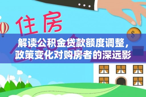 迁安市解读公积金贷款额度调整，政策变化对购房者的深远影响
