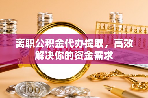 迁安市离职公积金代办提取，高效解决你的资金需求