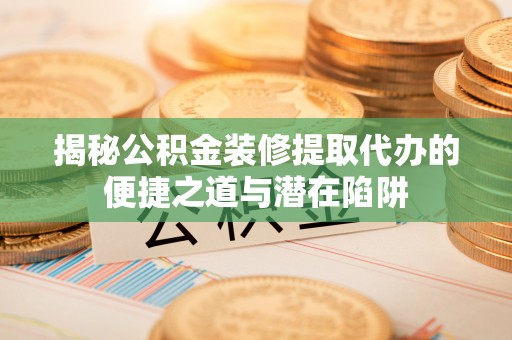 迁安市揭秘公积金装修提取代办的便捷之道与潜在陷阱