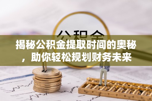 迁安市揭秘公积金提取时间的奥秘，助你轻松规划财务未来