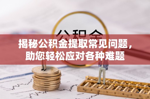 迁安市揭秘公积金提取常见问题，助您轻松应对各种难题