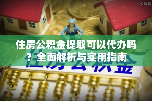 迁安市住房公积金提取可以代办吗？全面解析与实用指南
