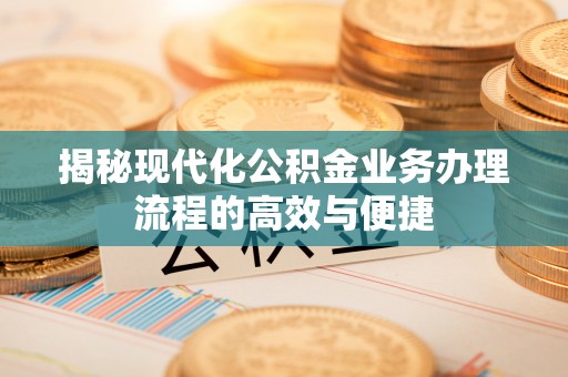 迁安市揭秘现代化公积金业务办理流程的高效与便捷
