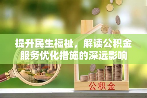 迁安市提升民生福祉，解读公积金服务优化措施的深远影响