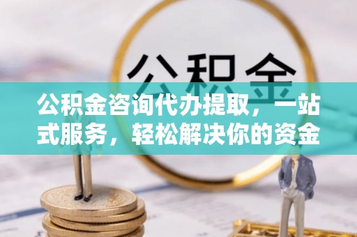 迁安市公积金咨询代办提取，一站式服务，轻松解决你的资金难题
