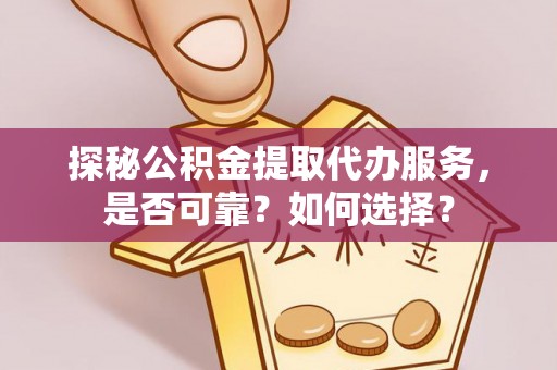 迁安市探秘公积金提取代办服务，是否可靠？如何选择？